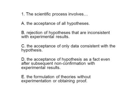 1. The scientific process involves… A. the acceptance of all hypotheses. B. rejection of hypotheses that are inconsistent with experimental results. C.