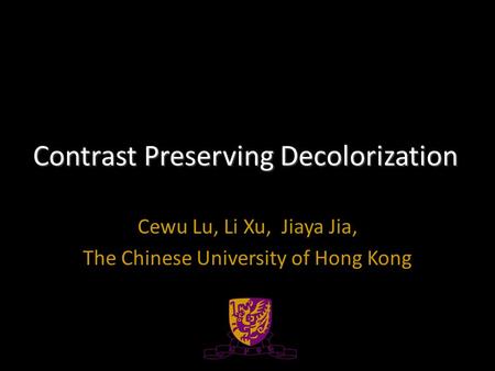 Contrast Preserving Decolorization Cewu Lu, Li Xu, Jiaya Jia, The Chinese University of Hong Kong.