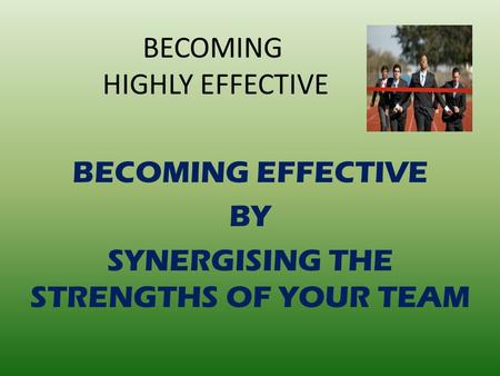 BECOMING HIGHLY EFFECTIVE BECOMING EFFECTIVE BY SYNERGISING THE STRENGTHS OF YOUR TEAM.