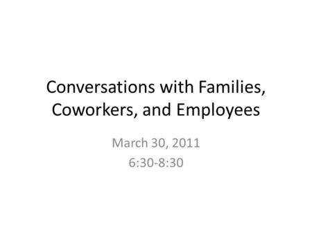 Conversations with Families, Coworkers, and Employees March 30, 2011 6:30-8:30.