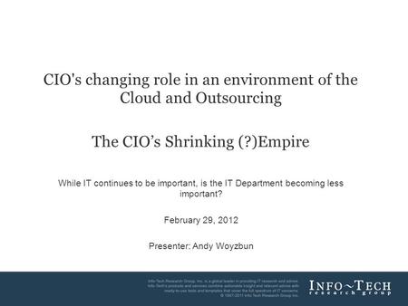 Info-Tech Research Group1 CIO's changing role in an environment of the Cloud and Outsourcing The CIO’s Shrinking (?)Empire While IT continues to be important,