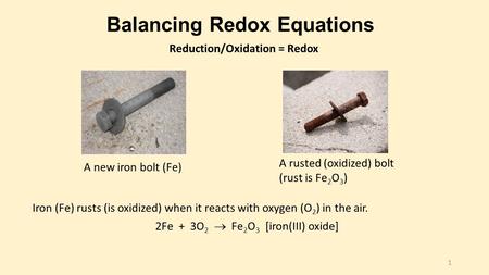 Balancing Redox Equations Iron (Fe) rusts (is oxidized) when it reacts with oxygen (O 2 ) in the air. 2Fe + 3O 2  Fe 2 O 3 [iron(III) oxide] A new iron.