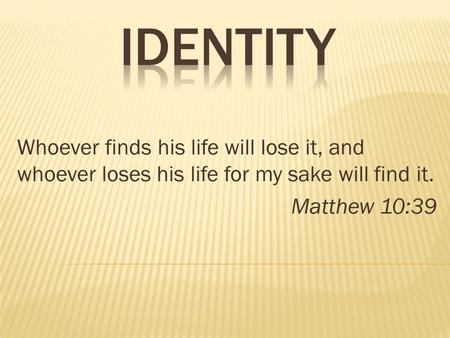 Whoever finds his life will lose it, and whoever loses his life for my sake will find it. Matthew 10:39.