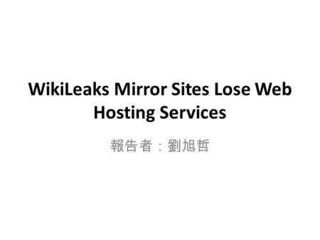 WikiLeaks Mirror Sites Lose Web Hosting Services 報告者：劉旭哲.
