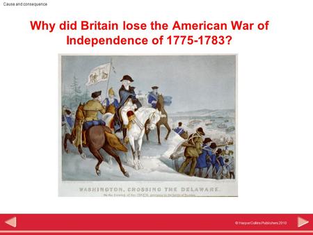 © HarperCollins Publishers 2010 Cause and consequence Why did Britain lose the American War of Independence of 1775-1783?