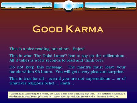 Good Karma This is a nice reading, but short. Enjoy! This is what The Dalai Lama (*) has to say on the millennium. All it takes is a few seconds to read.