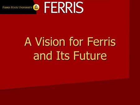 A Vision for Ferris and Its Future. Thank you What three things do you cherish about Ferris State University and would least like to lose? What three.