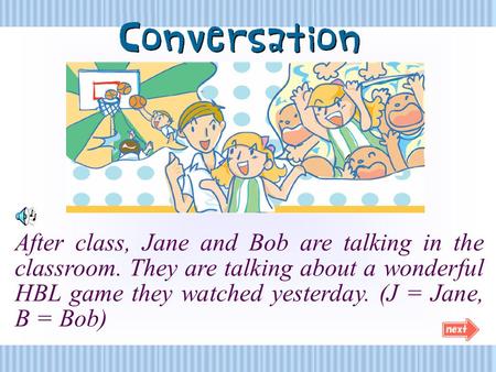 After class, Jane and Bob are talking in the classroom. They are talking about a wonderful HBL game they watched yesterday. (J = Jane, B = Bob)