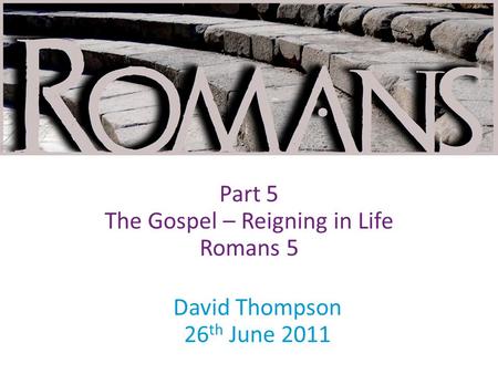 David Thompson 26 th June 2011 Part 5 The Gospel – Reigning in Life Romans 5.