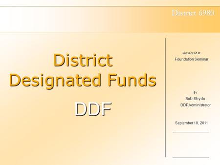 District 6980 District Designated Funds DDF Presented at Foundation Seminar September 10, 2011 By Bob Shydo DDF Administrator.