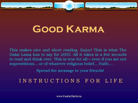 Www.FunOnTheNet.in Good Karma This makes nice and short reading. Enjoy! This is what The Dalai Lama has to say for 2005. All it takes is a few seconds.
