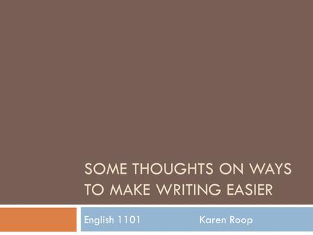 SOME THOUGHTS ON WAYS TO MAKE WRITING EASIER English 1101 Karen Roop.
