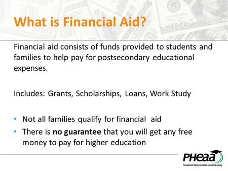 What is Financial Aid? Financial aid consists of funds provided to students and families to help pay for postsecondary educational expenses. Includes: