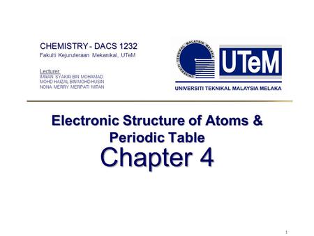 1 Electronic Structure of Atoms & Periodic Table Chapter 4 CHEMISTRY - DACS 1232 Fakulti Kejuruteraan Mekanikal, UTeM Lecturer: IMRAN SYAKIR BIN MOHAMAD.
