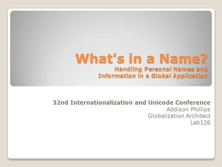 What's in a Name? Handling Personal Names and Information in a Global Application 32nd Internationalization and Unicode Conference Addison Phillips Globalization.
