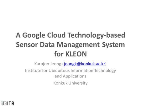 A Google Cloud Technology-based Sensor Data Management System for KLEON Karpjoo Jeong Institute for Ubiquitous.
