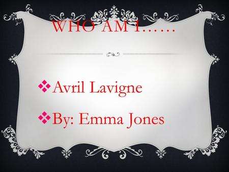 WHO AM I……  Avril Lavigne  By: Emma Jones.  Date of birth is September 27, 1984  She was born in Belleville, Ontario, but spent most of her youth.
