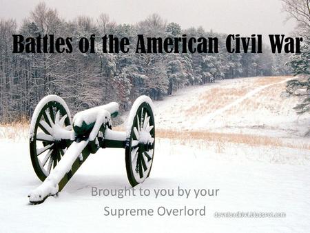 Battles of the American Civil War Brought to you by your Supreme Overlord.