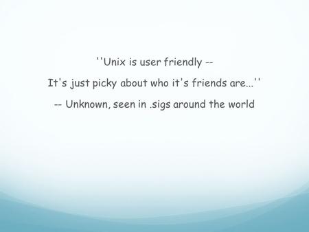 ''Unix is user friendly -- It's just picky about who it's friends are...'' -- Unknown, seen in.sigs around the world.