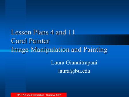 BPC: Art and Computation – Summer 2007 Lesson Plans 4 and 11 Corel Painter Image Manipulation and Painting Laura Giannitrapani
