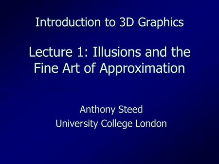 Introduction to 3D Graphics Lecture 1: Illusions and the Fine Art of Approximation Anthony Steed University College London.