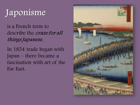 Is a French term to describe the craze for all things Japanese. In 1854 trade began with Japan – there became a fascination with art of the Far East. Japonisme.
