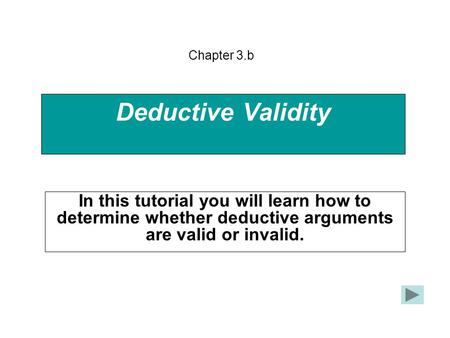 Deductive Validity In this tutorial you will learn how to determine whether deductive arguments are valid or invalid. Chapter 3.b.