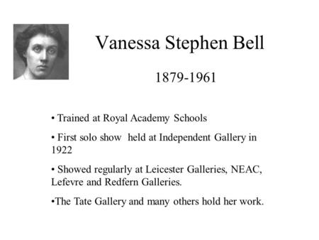 Vanessa Stephen Bell 1879-1961 Trained at Royal Academy Schools First solo show held at Independent Gallery in 1922 Showed regularly at Leicester Galleries,