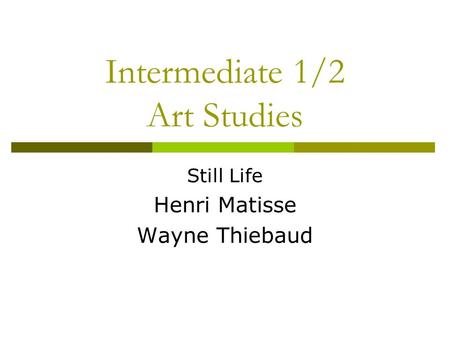 Intermediate 1/2 Art Studies Still Life Henri Matisse Wayne Thiebaud.