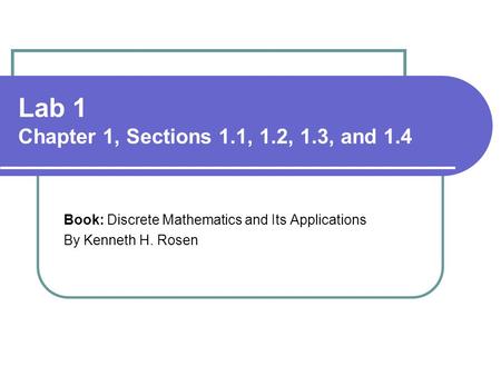 Lab 1 Chapter 1, Sections 1.1, 1.2, 1.3, and 1.4 Book: Discrete Mathematics and Its Applications By Kenneth H. Rosen.
