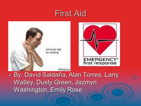 First Aid  By: David Saldaña, Alan Torres, Larry Watley, Dusty Green, Jazmyn Washington, Emily Rose.
