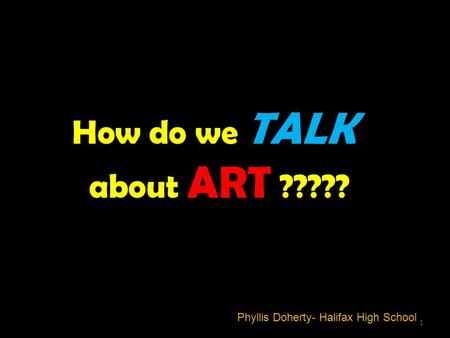 Phyllis Doherty- Halifax High School How do we TALK about ART ????? 1.