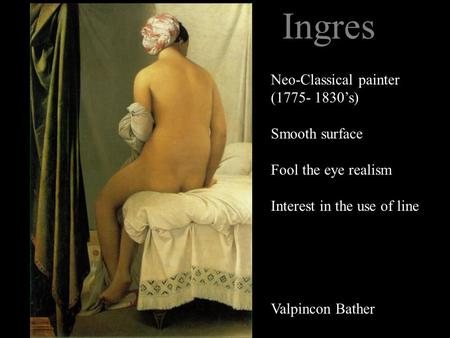 Ingres Valpincon Bather Neo-Classical painter (1775- 1830’s) Smooth surface Fool the eye realism Interest in the use of line.