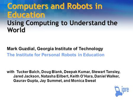 Computers and Robots in Education Using Computing to Understand the World Mark Guzdial, Georgia Institute of Technology The Institute for Personal Robots.