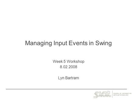 Managing Input Events in Swing Week 5 Workshop 8.02.2008 Lyn Bartram.