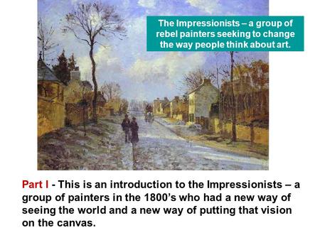 Part I - This is an introduction to the Impressionists – a group of painters in the 1800’s who had a new way of seeing the world and a new way of putting.