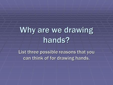 Why are we drawing hands? List three possible reasons that you can think of for drawing hands.