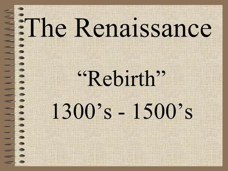 The Renaissance “Rebirth” 1300’s - 1500’s.