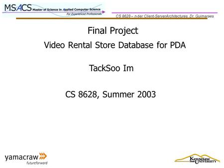 CS 8628 – n-tier Client-ServerArchitectures, Dr. Guimaraes Final Project TackSoo Im CS 8628, Summer 2003 Video Rental Store Database for PDA.