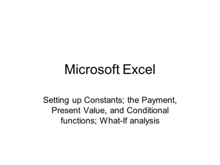 Microsoft Excel Setting up Constants; the Payment, Present Value, and Conditional functions; What-If analysis.