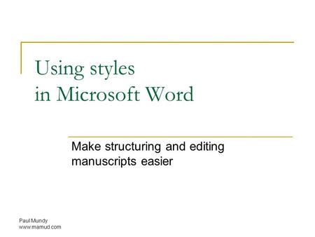 Paul Mundy www.mamud.com Using styles in Microsoft Word Make structuring and editing manuscripts easier.
