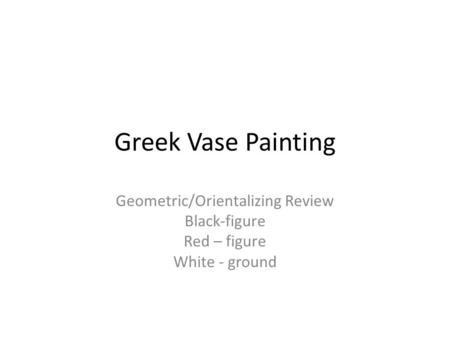 Greek Vase Painting Geometric/Orientalizing Review Black-figure Red – figure White - ground.