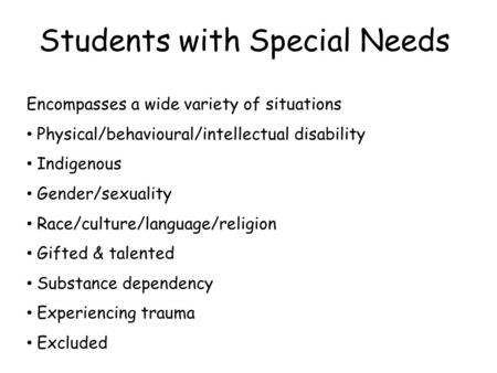 Students with Special Needs Encompasses a wide variety of situations Physical/behavioural/intellectual disability Indigenous Gender/sexuality Race/culture/language/religion.