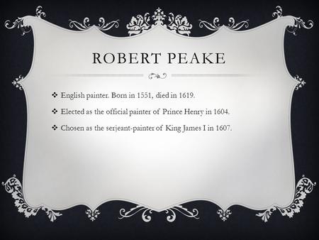 ROBERT PEAKE  English painter. Born in 1551, died in 1619.  Elected as the official painter of Prince Henry in 1604.  Chosen as the serjeant-painter.
