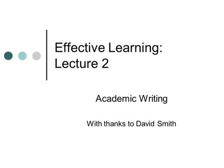 Effective Learning: Lecture 2 Academic Writing With thanks to David Smith.