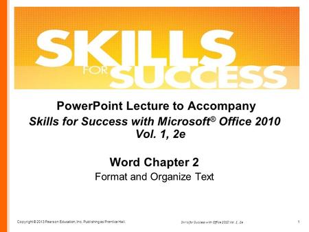 Copyright © 2013 Pearson Education, Inc. Publishing as Prentice Hall. 1 Skills for Success with Office 2010 Vol. 1, 2e PowerPoint Lecture to Accompany.