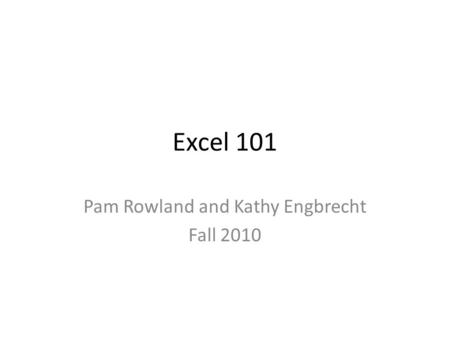 Excel 101 Pam Rowland and Kathy Engbrecht Fall 2010.