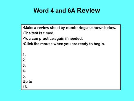 Word 4 and 6A Review Make a review sheet by numbering as shown below. The test is timed. You can practice again if needed. Click the mouse when you are.