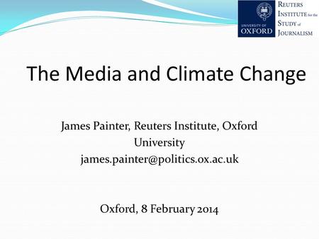 The Media and Climate Change James Painter, Reuters Institute, Oxford University Oxford, 8 February 2014.