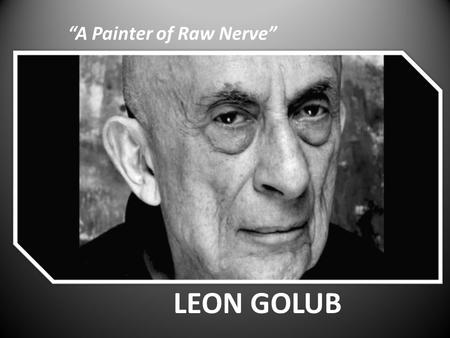 “A Painter of Raw Nerve” LEON GOLUB. As an Artist Painted sculpturally Method of layering/taking away paint Meat Cleaver Monster group Connection to the.